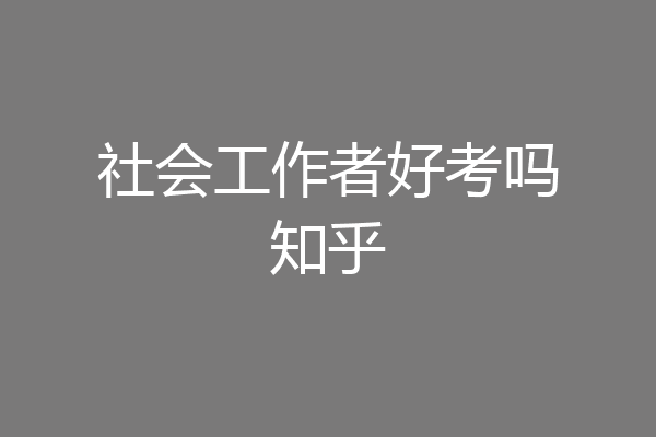 社会工作者好考吗知乎