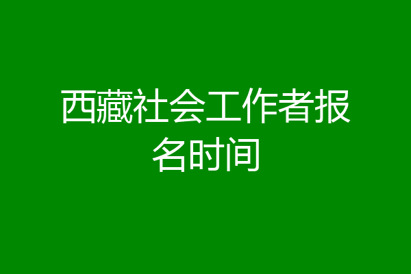 西藏社会工作者报名时间