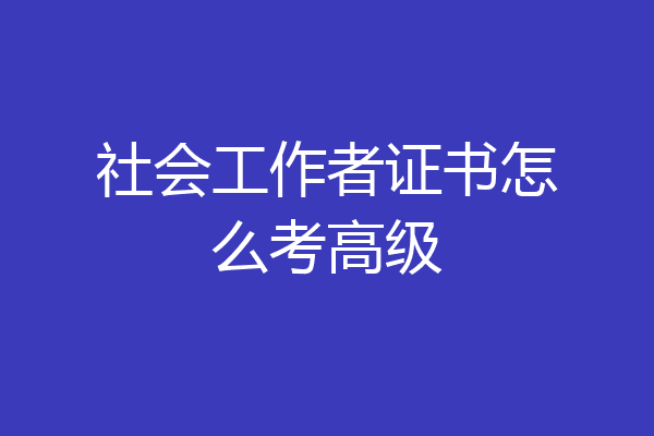 社会工作者证书怎么考高级