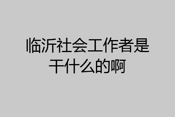 临沂社会工作者是干什么的啊