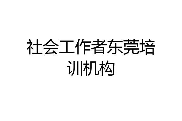 社会工作者东莞培训机构