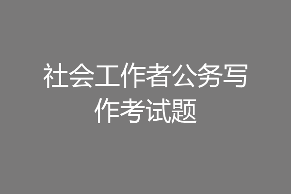 社会工作者公务写作考试题
