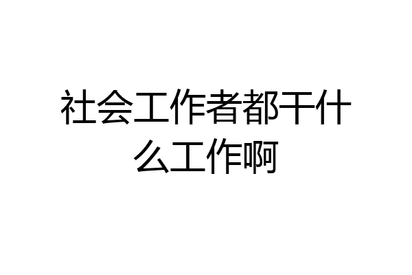 社会工作者都干什么工作啊