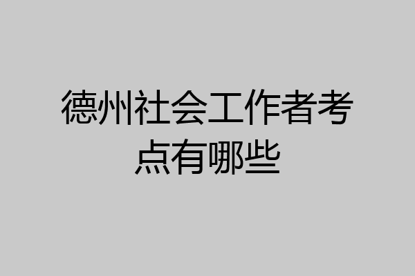 德州社会工作者考点有哪些