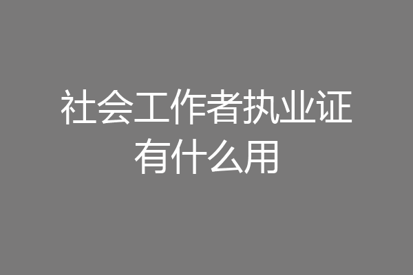 社会工作者执业证有什么用