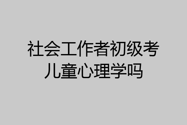 社会工作者初级考儿童心理学吗