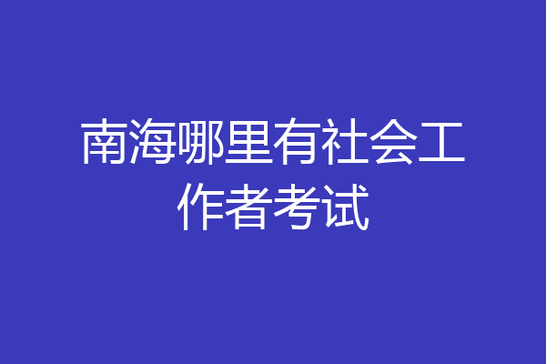 南海哪里有社会工作者考试