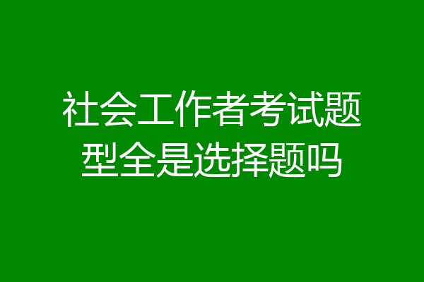 社会工作者考试题型全是选择题吗
