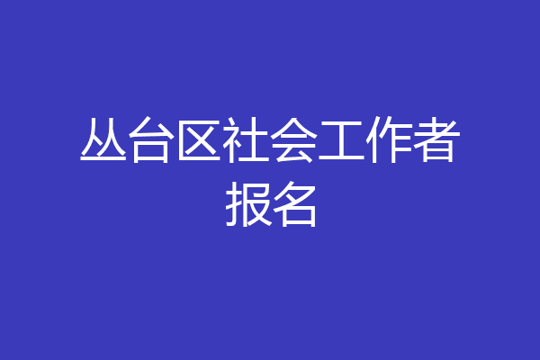 丛台区社会工作者报名