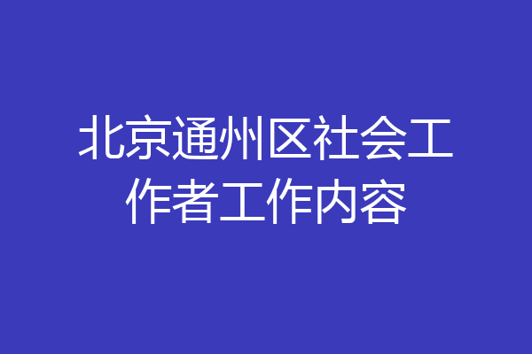 北京通州区社会工作者工作内容