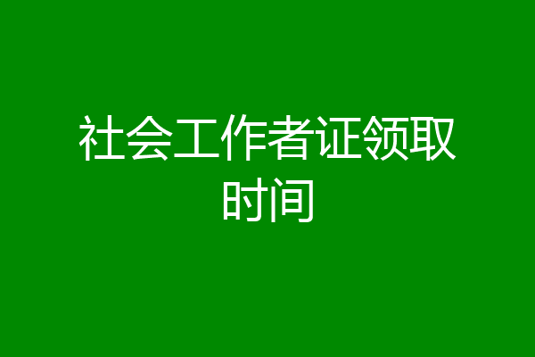 社会工作者证领取时间