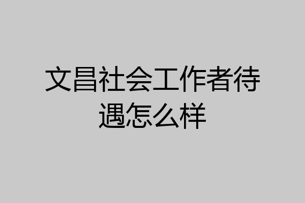 文昌社会工作者待遇怎么样