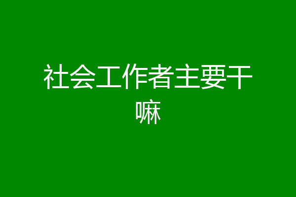 社会工作者主要干嘛