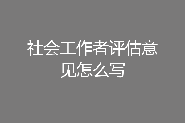 社会工作者评估意见怎么写