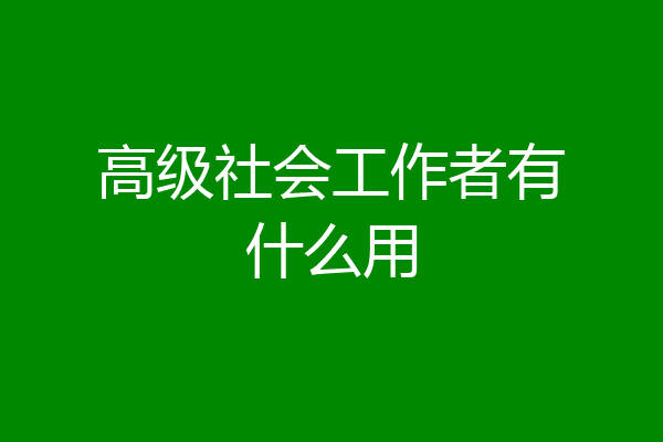高级社会工作者有什么用