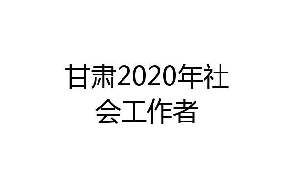 甘肃2020年社会工作者