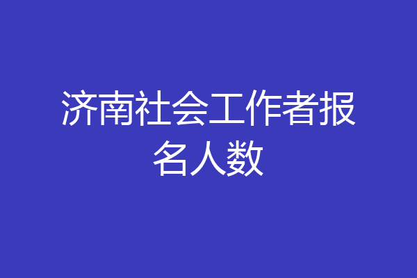 济南社会工作者报名人数