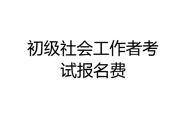 初级社会工作者考试报名费