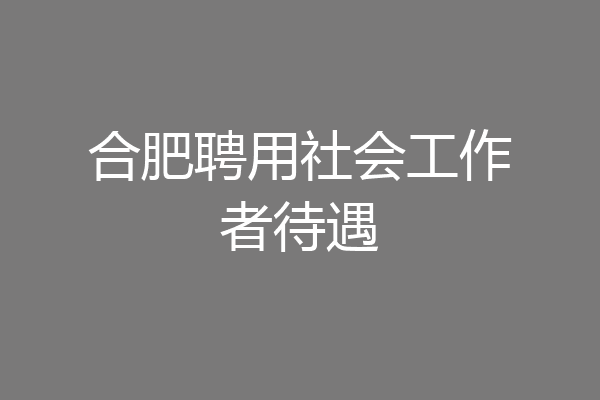 合肥聘用社会工作者待遇