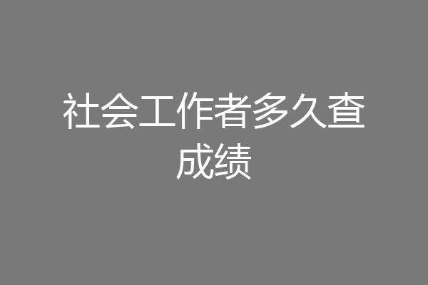 社会工作者多久查成绩