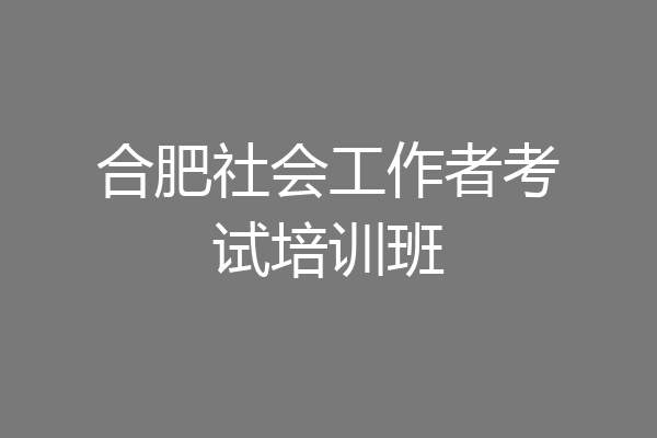 合肥社会工作者考试培训班