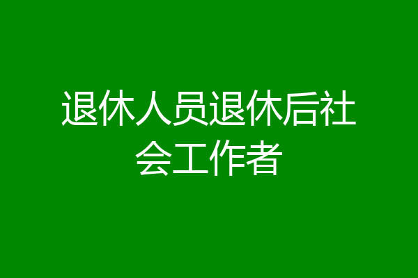 退休人员退休后社会工作者