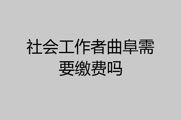 社会工作者曲阜需要缴费吗