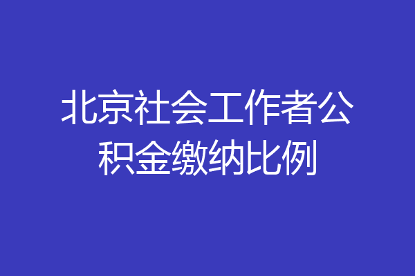 北京社会工作者公积金缴纳比例