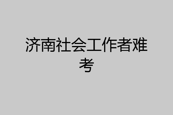 济南社会工作者难考