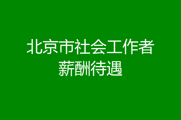北京市社会工作者薪酬待遇