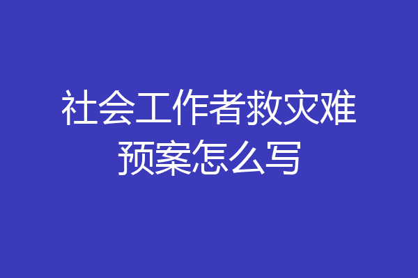 社会工作者救灾难预案怎么写