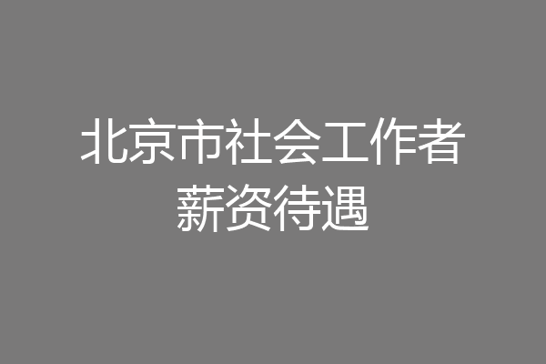 北京市社会工作者薪资待遇