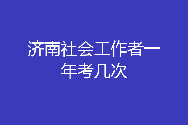 济南社会工作者一年考几次