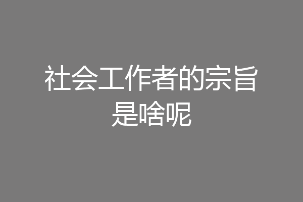 社会工作者的宗旨是啥呢