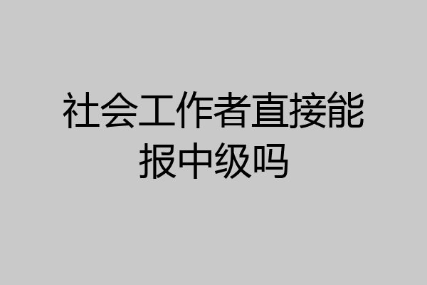 社会工作者直接能报中级吗