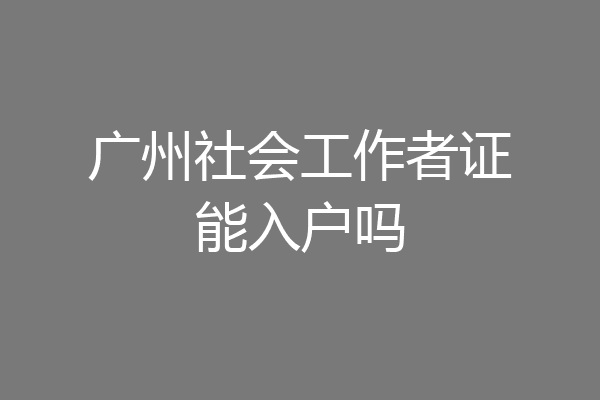 广州社会工作者证能入户吗