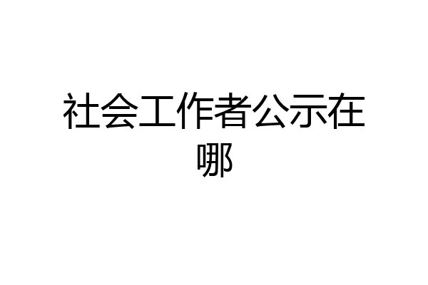 社会工作者公示在哪