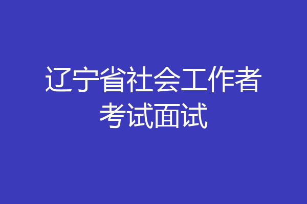 辽宁省社会工作者考试面试