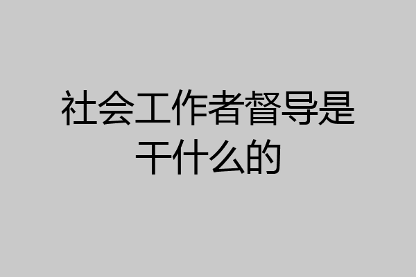 社会工作者督导是干什么的