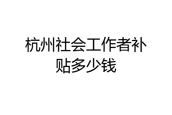 杭州社会工作者补贴多少钱