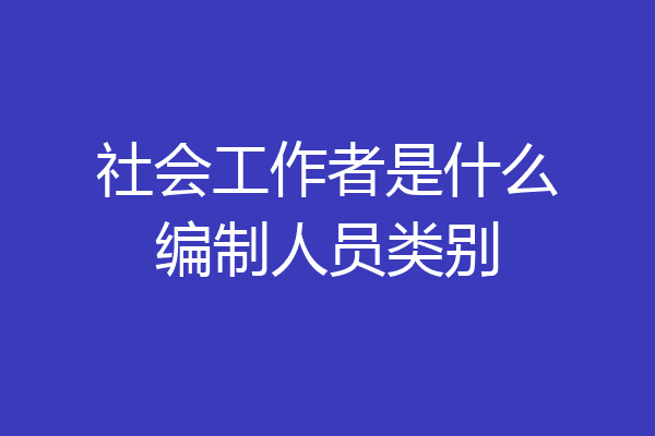 社会工作者是什么编制人员类别