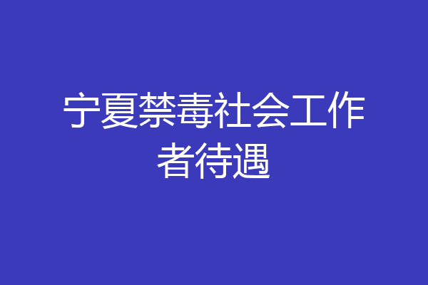 宁夏禁毒社会工作者待遇