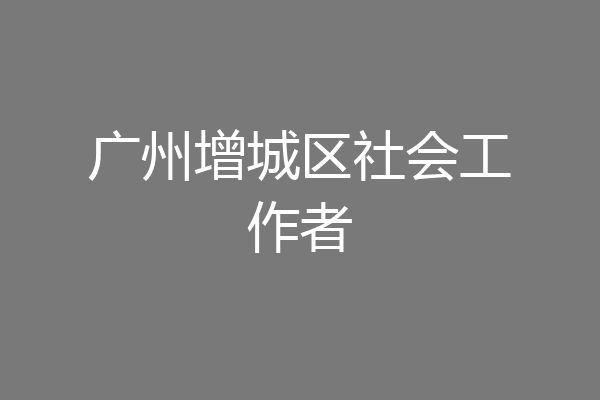 广州增城区社会工作者