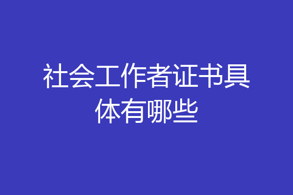 社会工作者证书具体有哪些