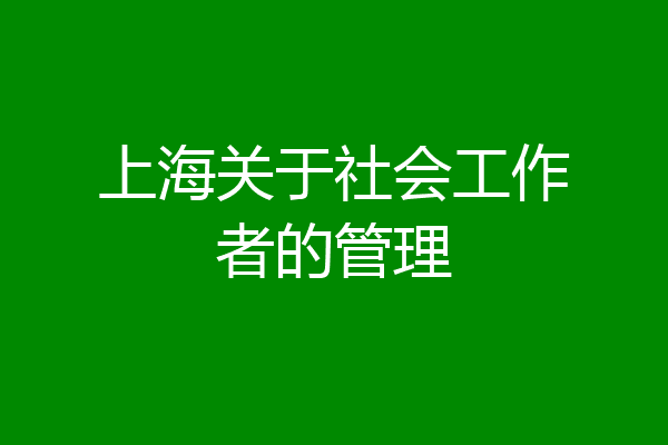 上海关于社会工作者的管理