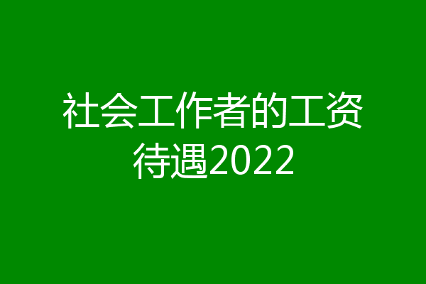社会工作者的工资待遇2022