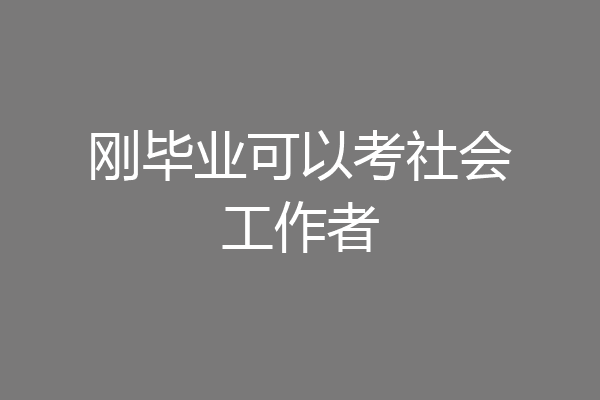刚毕业可以考社会工作者