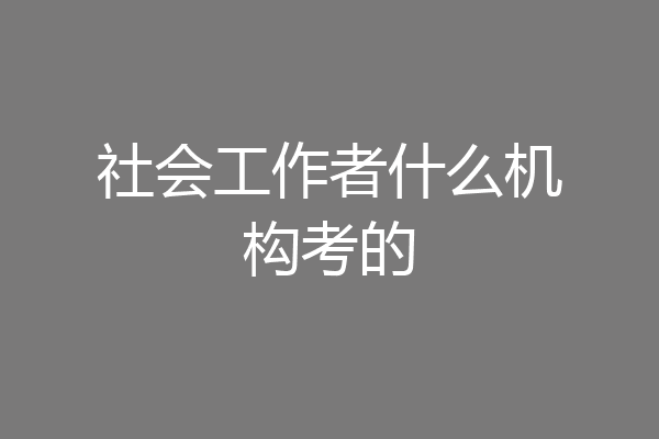 社会工作者什么机构考的