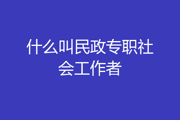什么叫民政专职社会工作者