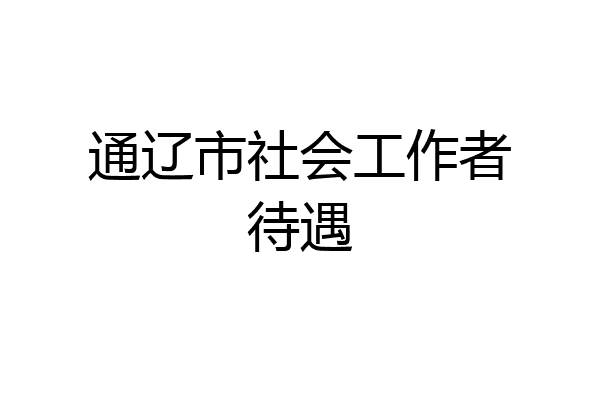 通辽市社会工作者待遇